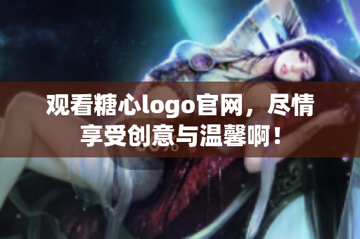 观看糖心logo官网，尽情享受创意与温馨啊！