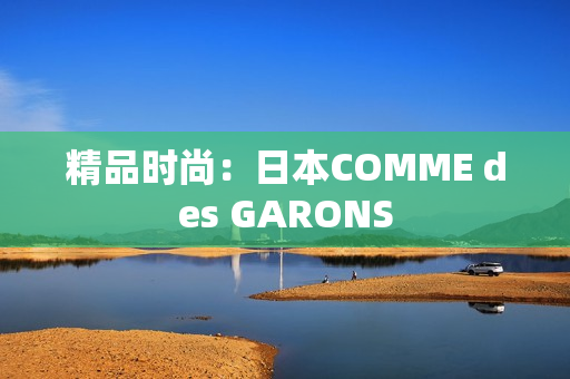 精品时尚：日本COMME des GARONS