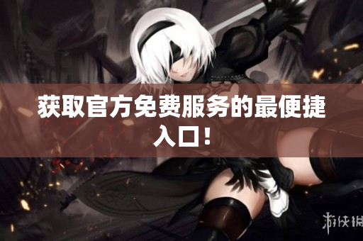 获取官方免费服务的最便捷入口！