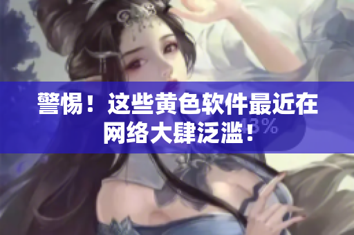警惕！这些黄色软件最近在网络大肆泛滥！
