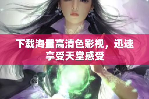 下载海量高清色影视，迅速享受天堂感受