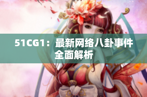 51CG1：最新网络八卦事件全面解析
