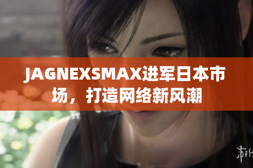JAGNEXSMAX进军日本市场，打造网络新风潮