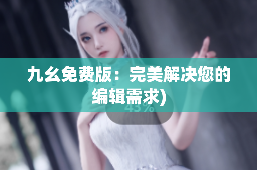 九幺免费版：完美解决您的编辑需求)