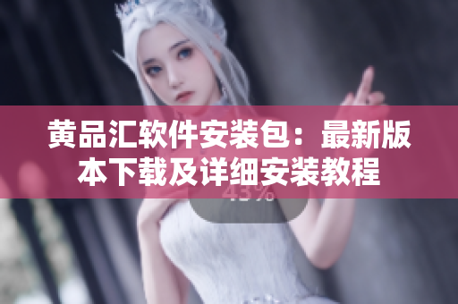 黄品汇软件安装包：最新版本下载及详细安装教程