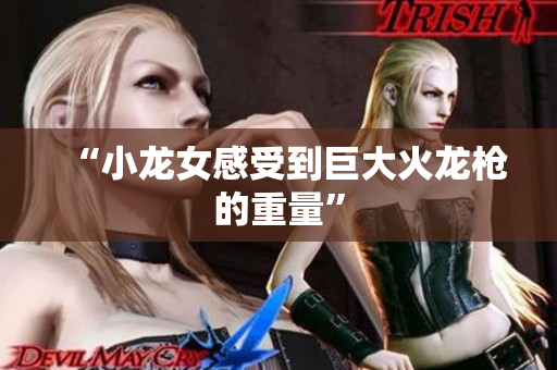 “小龙女感受到巨大火龙枪的重量”