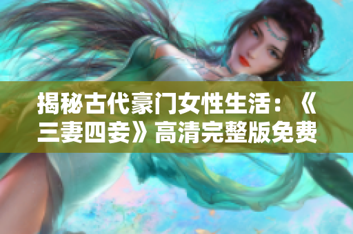 揭秘古代豪门女性生活：《三妻四妾》高清完整版免费观看