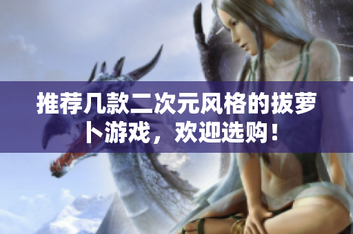 推荐几款二次元风格的拔萝卜游戏，欢迎选购！