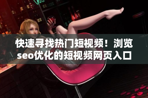 快速寻找热门短视频！浏览seo优化的短视频网页入口