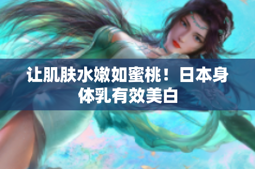 让肌肤水嫩如蜜桃！日本身体乳有效美白