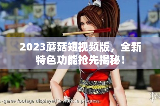 2023蘑菇短视频版，全新特色功能抢先揭秘！
