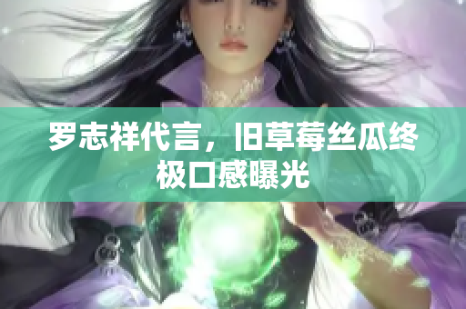 罗志祥代言，旧草莓丝瓜终极口感曝光