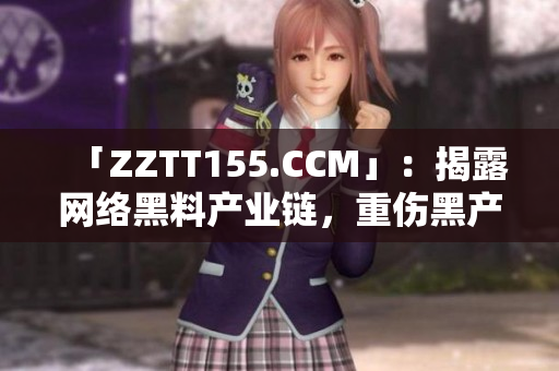 「ZZTT155.CCM」：揭露网络黑料产业链，重伤黑产大佬