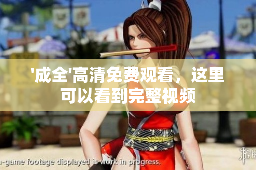 '成全'高清免费观看，这里可以看到完整视频