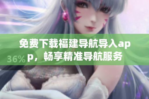 免费下载福建导航导入app，畅享精准导航服务