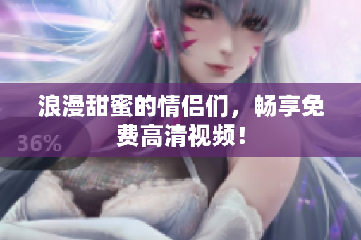 浪漫甜蜜的情侣们，畅享免费高清视频！