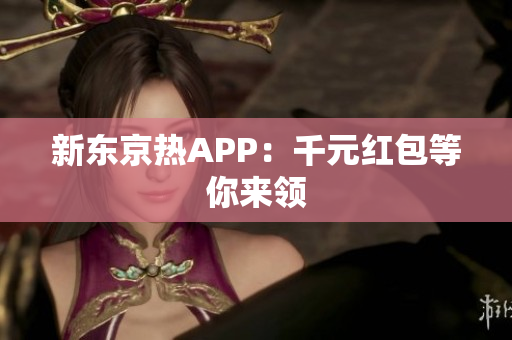 新东京热APP：千元红包等你来领