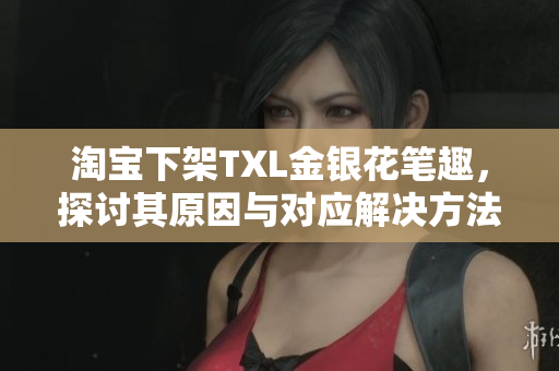 淘宝下架TXL金银花笔趣，探讨其原因与对应解决方法