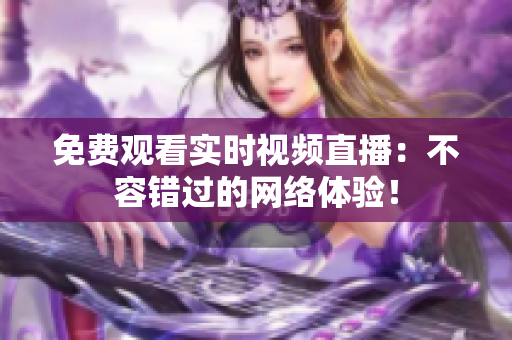 免费观看实时视频直播：不容错过的网络体验！
