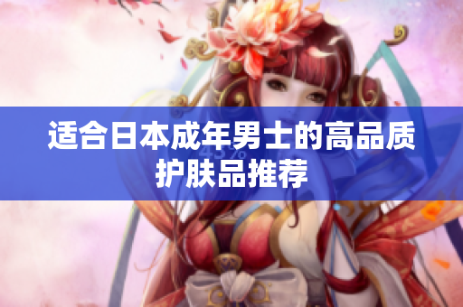 适合日本成年男士的高品质护肤品推荐