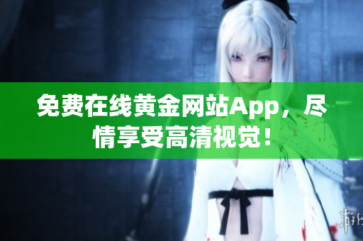 免费在线黄金网站App，尽情享受高清视觉！