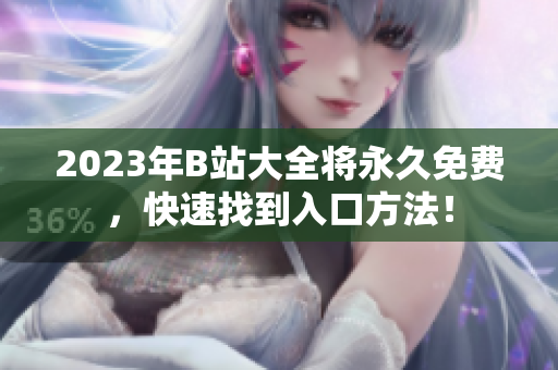2023年B站大全将永久免费，快速找到入口方法！