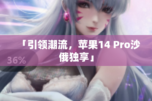 「引领潮流，苹果14 Pro沙俄独享」