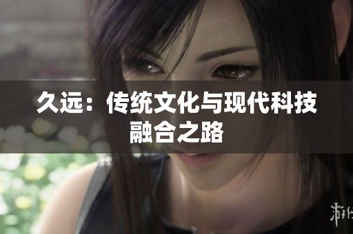 久远：传统文化与现代科技融合之路
