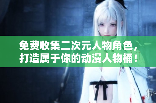 免费收集二次元人物角色，打造属于你的动漫人物桶！