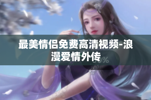 最美情侣免费高清视频-浪漫爱情外传