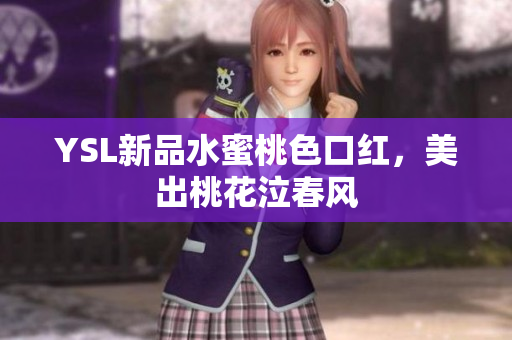 YSL新品水蜜桃色口红，美出桃花泣春风