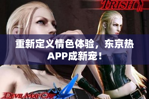 重新定义情色体验，东京热APP成新宠！