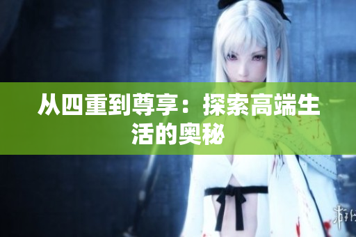 从四重到尊享：探索高端生活的奥秘