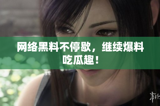 网络黑料不停歇，继续爆料吃瓜趣！