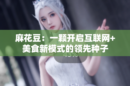 麻花豆：一颗开启互联网+美食新模式的领先种子