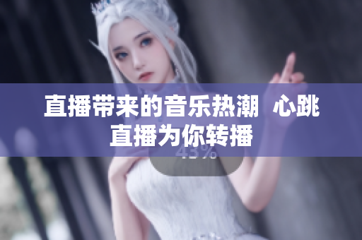 直播带来的音乐热潮  心跳直播为你转播