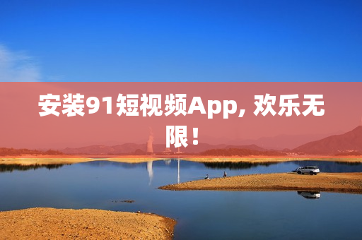 安装91短视频App, 欢乐无限！