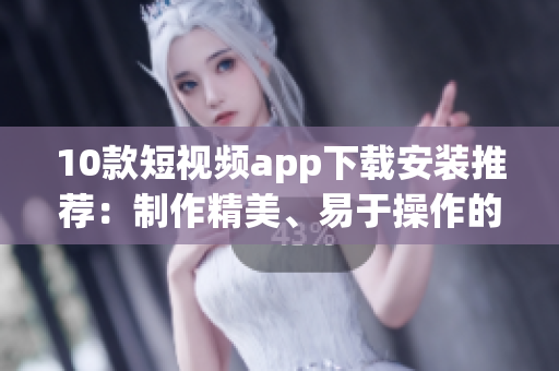 10款短视频app下载安装推荐：制作精美、易于操作的短视频！