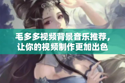 毛多多视频背景音乐推荐，让你的视频制作更加出色