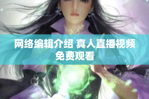 网络编辑介绍 真人直播视频免费观看
