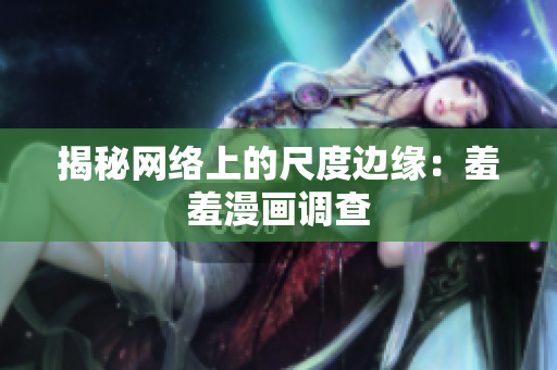 揭秘网络上的尺度边缘：羞羞漫画调查