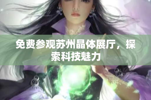 免费参观苏州晶体展厅，探索科技魅力