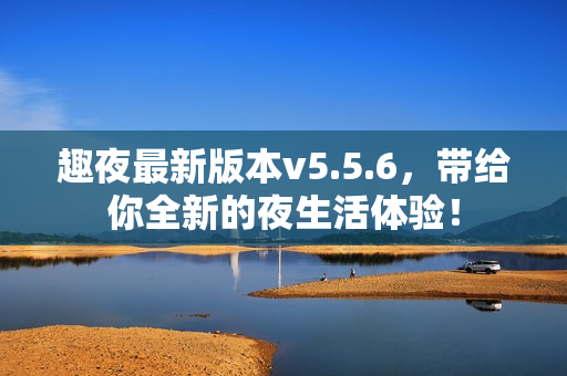 趣夜最新版本v5.5.6，带给你全新的夜生活体验！