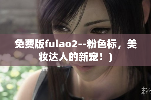 免费版fulao2--粉色标，美妆达人的新宠！)