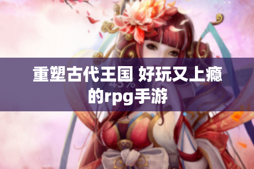 重塑古代王国 好玩又上瘾的rpg手游