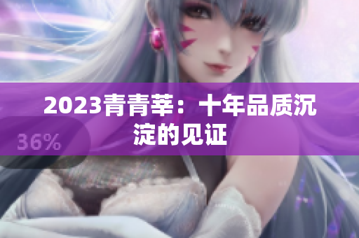 2023青青莘：十年品质沉淀的见证
