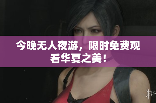 今晚无人夜游，限时免费观看华夏之美！