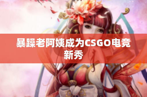 暴躁老阿姨成为CSGO电竞新秀