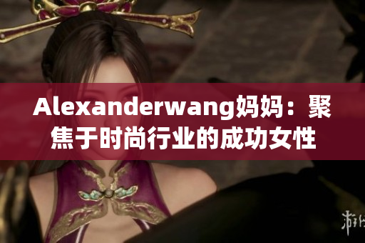 Alexanderwang妈妈：聚焦于时尚行业的成功女性