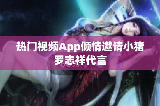 热门视频App倾情邀请小猪罗志祥代言